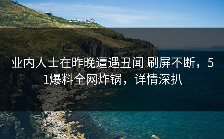 业内人士在昨晚遭遇丑闻 刷屏不断，51爆料全网炸锅，详情深扒