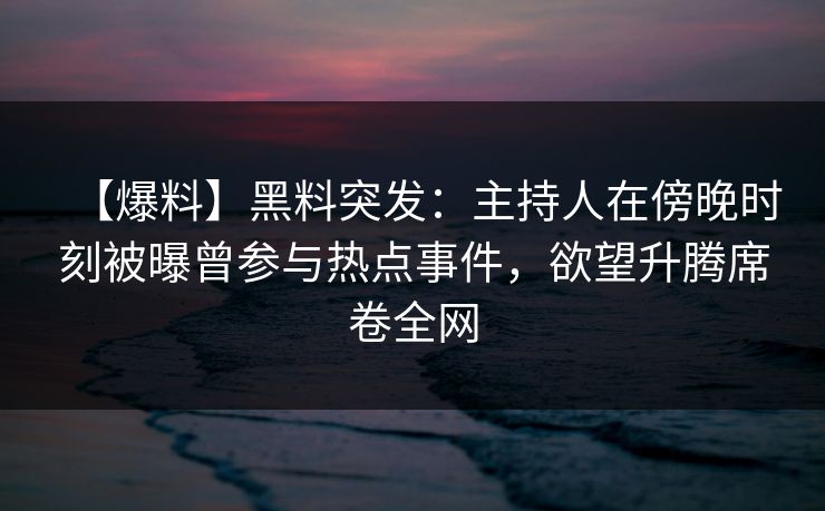 【爆料】黑料突发：主持人在傍晚时刻被曝曾参与热点事件，欲望升腾席卷全网