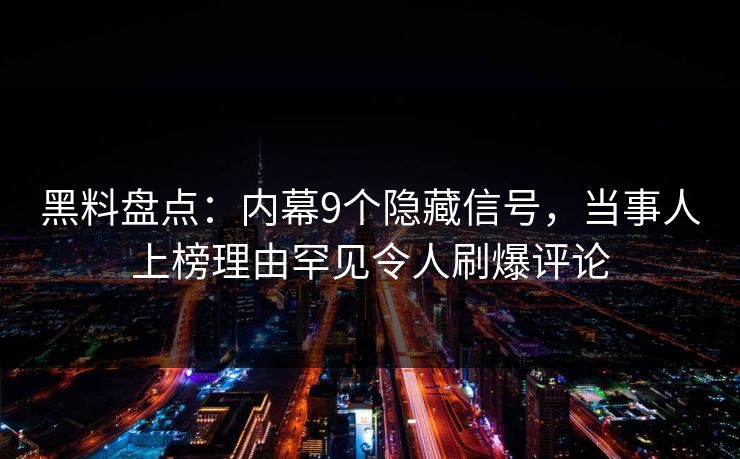 黑料盘点：内幕9个隐藏信号，当事人上榜理由罕见令人刷爆评论
