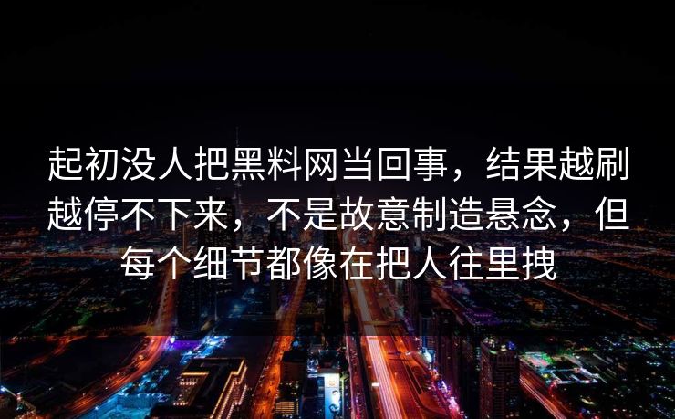 起初没人把黑料网当回事，结果越刷越停不下来，不是故意制造悬念，但每个细节都像在把人往里拽