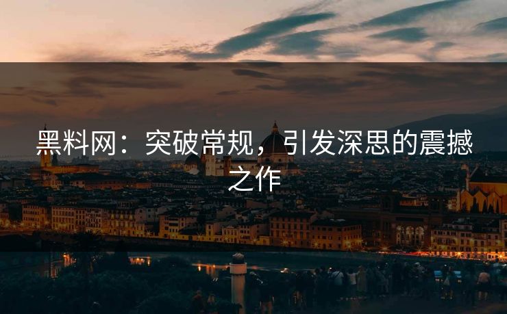 黑料网：突破常规，引发深思的震撼之作