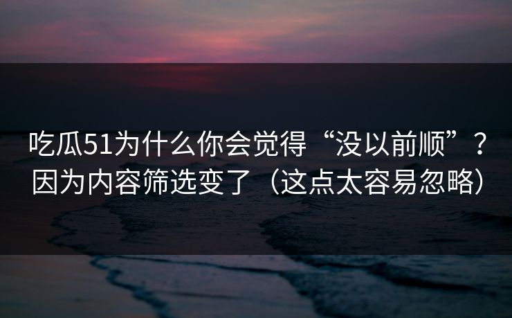 吃瓜51为什么你会觉得“没以前顺”？因为内容筛选变了（这点太容易忽略）