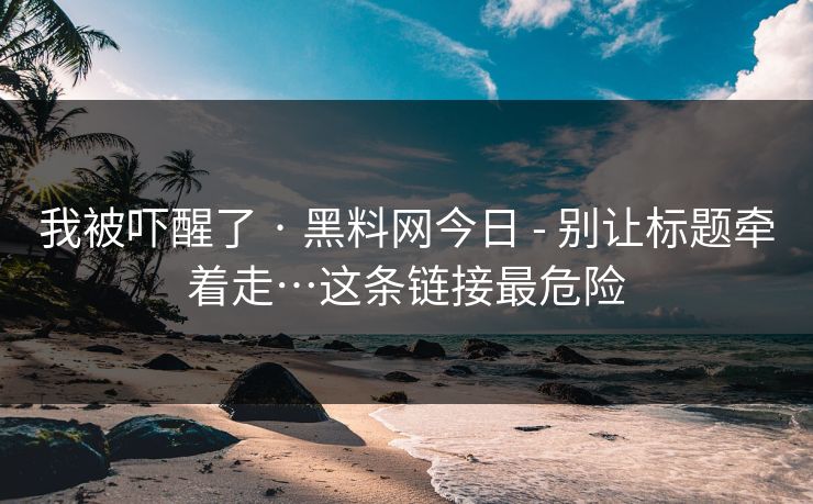 我被吓醒了 · 黑料网今日 - 别让标题牵着走…这条链接最危险