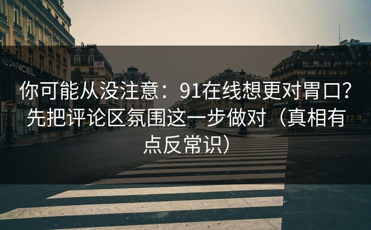 你可能从没注意：91在线想更对胃口？先把评论区氛围这一步做对（真相有点反常识）