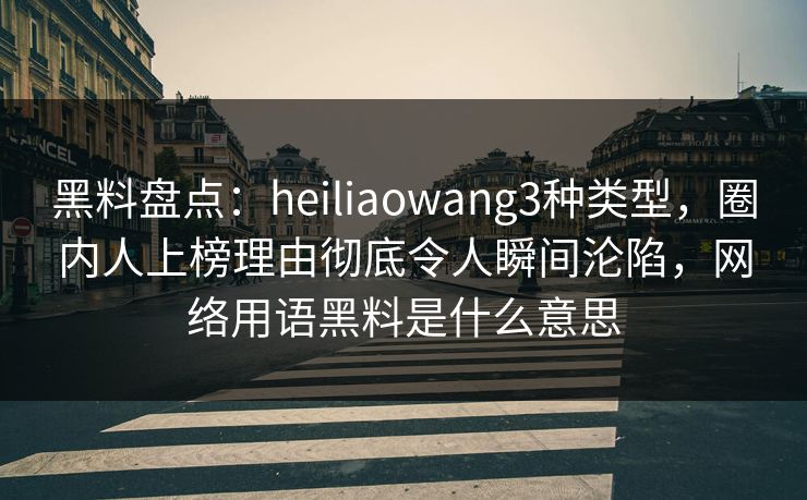 黑料盘点：heiliaowang3种类型，圈内人上榜理由彻底令人瞬间沦陷，网络用语黑料是什么意思