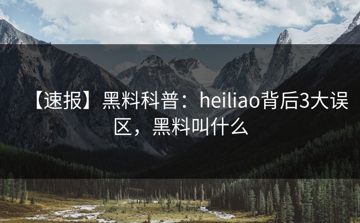【速报】黑料科普：heiliao背后3大误区，黑料叫什么