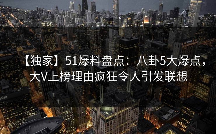 【独家】51爆料盘点:八卦5大爆点,大V上榜理由疯狂令人引发联想