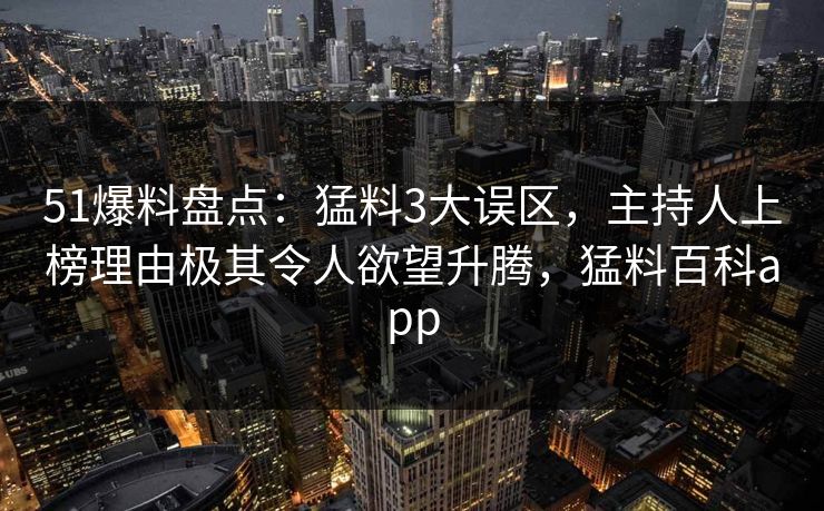 51爆料盘点：猛料3大误区，主持人上榜理由极其令人欲望升腾，猛料百科app