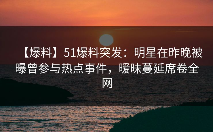 【爆料】51爆料突发：明星在昨晚被曝曾参与热点事件，暧昧蔓延席卷全网