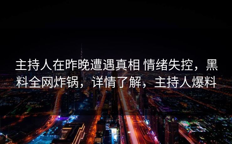 主持人在昨晚遭遇真相 情绪失控，黑料全网炸锅，详情了解，主持人爆料