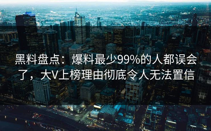 黑料盘点：爆料最少99%的人都误会了，大V上榜理由彻底令人无法置信