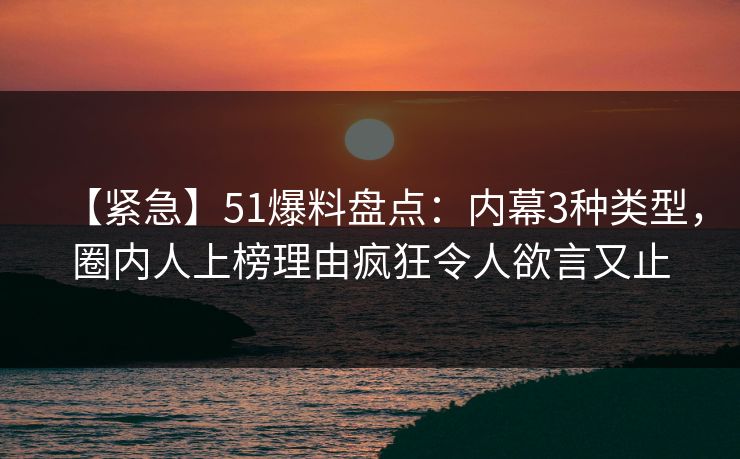 【紧急】51爆料盘点：内幕3种类型，圈内人上榜理由疯狂令人欲言又止
