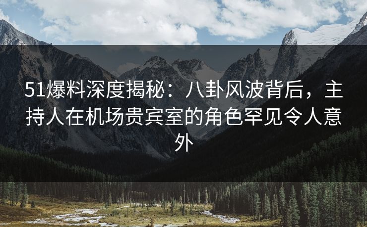51爆料深度揭秘:八卦风波背后,主持人在机场贵宾室的角色罕见令人意外 51爆料深度揭秘:八卦风波背后,主持人在机场贵宾室的角色罕见令人意外