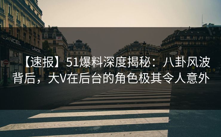 【速报】51爆料深度揭秘:八卦风波背后,大V在后台的角色极其令人意外 【速报】51爆料深度揭秘:八卦风波背后,大V在后台的角色极其令人意外