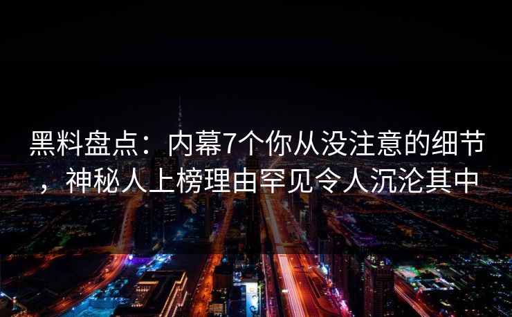 黑料盘点:内幕7个你从没注意的细节,神秘人上榜理由罕见令人沉沦其中 黑料盘点:内幕7个你从没注意的细节,神秘人上榜理由罕见令人沉沦其中