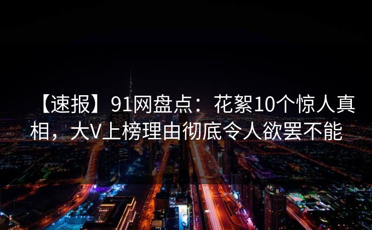 【速报】91网盘点：花絮10个惊人真相，大V上榜理由彻底令人欲罢不能
