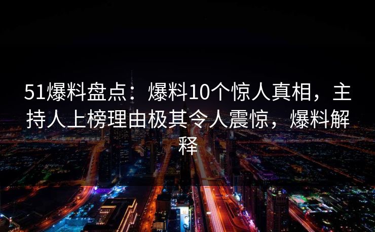51爆料盘点：爆料10个惊人真相，主持人上榜理由极其令人震惊，爆料解释