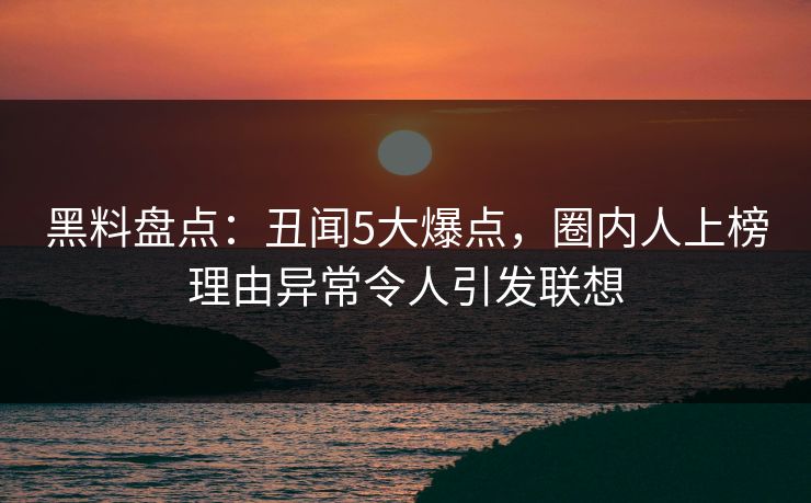 黑料盘点：丑闻5大爆点，圈内人上榜理由异常令人引发联想