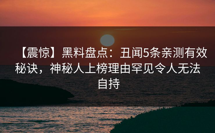 【震惊】黑料盘点：丑闻5条亲测有效秘诀，神秘人上榜理由罕见令人无法自持