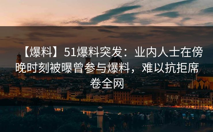 【爆料】51爆料突发：业内人士在傍晚时刻被曝曾参与爆料，难以抗拒席卷全网