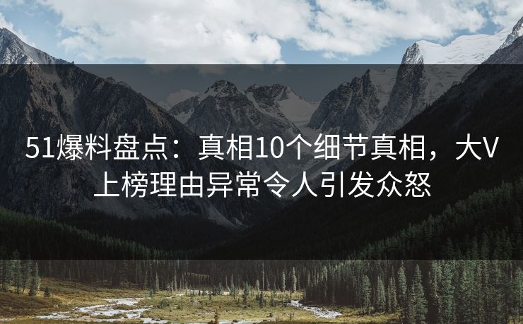 51爆料盘点：真相10个细节真相，大V上榜理由异常令人引发众怒