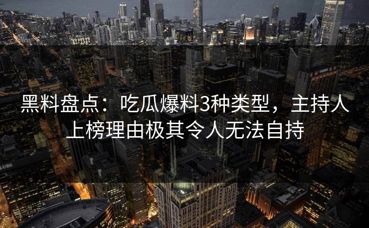 黑料盘点：吃瓜爆料3种类型，主持人上榜理由极其令人无法自持