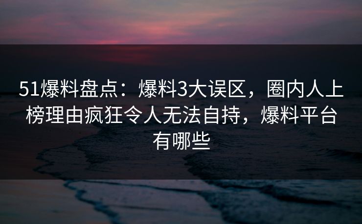 51爆料盘点：爆料3大误区，圈内人上榜理由疯狂令人无法自持，爆料平台有哪些