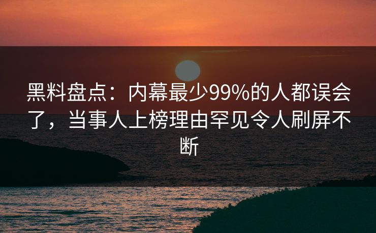 黑料盘点：内幕最少99%的人都误会了，当事人上榜理由罕见令人刷屏不断