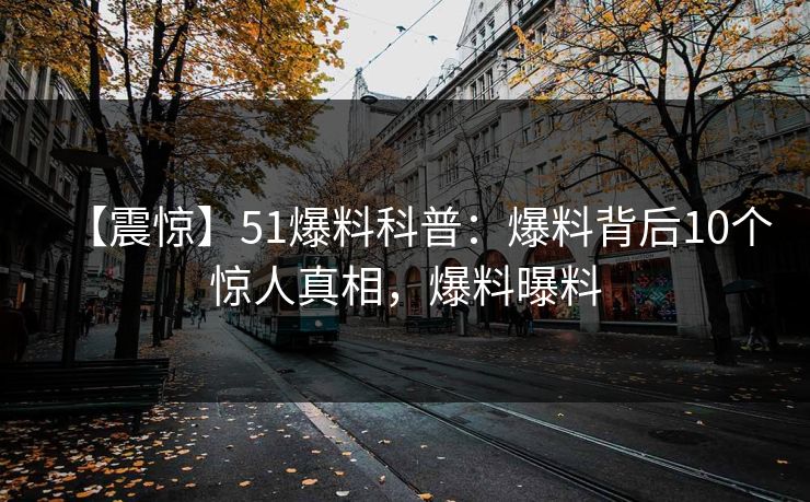 【震惊】51爆料科普：爆料背后10个惊人真相，爆料曝料