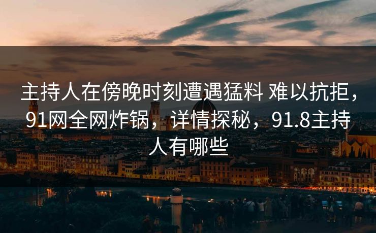 主持人在傍晚时刻遭遇猛料 难以抗拒,91网全网炸锅,详情探秘,91.8主持人有哪些 主持人在傍晚时刻遭遇猛料 难以抗拒,91网全网炸锅,详情探秘,91.8主持人有哪些