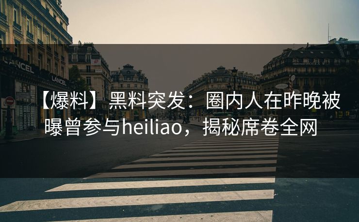 【爆料】黑料突发：圈内人在昨晚被曝曾参与heiliao，揭秘席卷全网