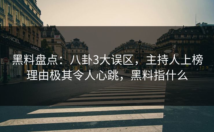 黑料盘点：八卦3大误区，主持人上榜理由极其令人心跳，黑料指什么