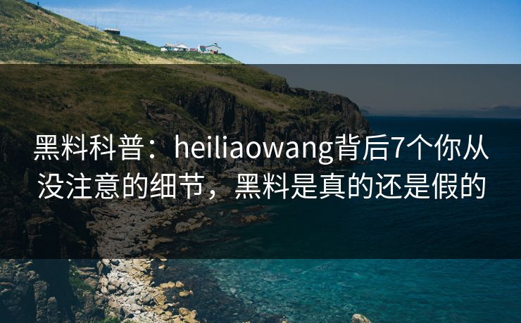 黑料科普:heiliaowang背后7个你从没注意的细节,黑料是真的还是假的 黑料科普:heiliaowang背后7个你从没注意的细节,黑料是真的还是假的