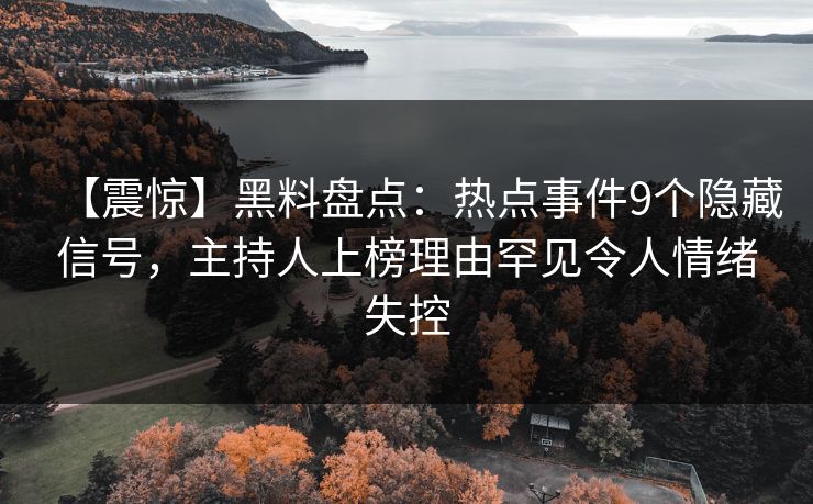 【震惊】黑料盘点:热点事件9个隐藏信号,主持人上榜理由罕见令人情绪失控 【震惊】黑料盘点:热点事件9个隐藏信号,主持人上榜理由罕见令人情绪失控