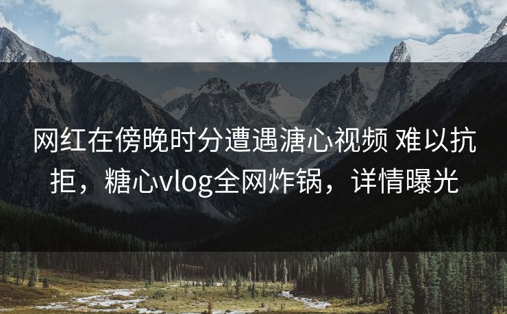 网红在傍晚时分遭遇溏心视频 难以抗拒,糖心vlog全网炸锅,详情曝光
