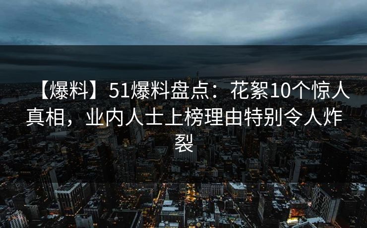 【爆料】51爆料盘点:花絮10个惊人真相,业内人士上榜理由特别令人炸裂