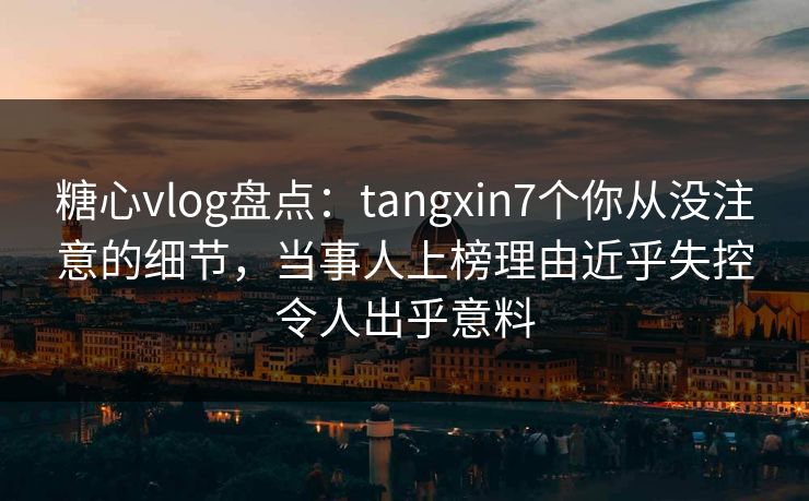 糖心vlog盘点:tangxin7个你从没注意的细节,当事人上榜理由近乎失控令人出乎意料