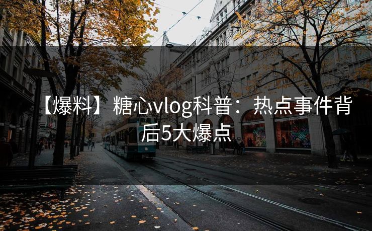 【爆料】糖心vlog科普:热点事件背后5大爆点