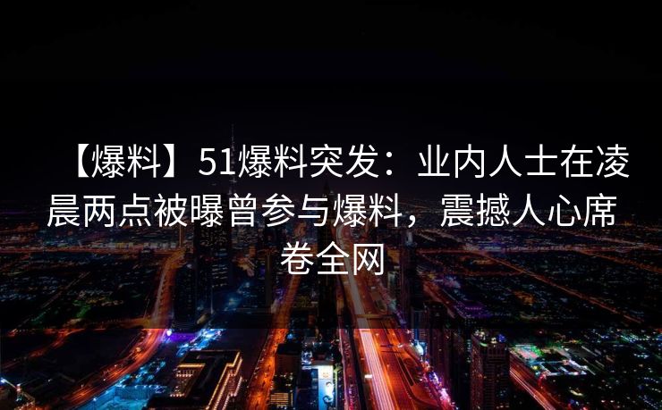 【爆料】51爆料突发：业内人士在凌晨两点被曝曾参与爆料，震撼人心席卷全网