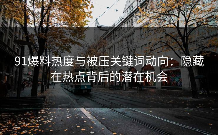 91爆料热度与被压关键词动向：隐藏在热点背后的潜在机会