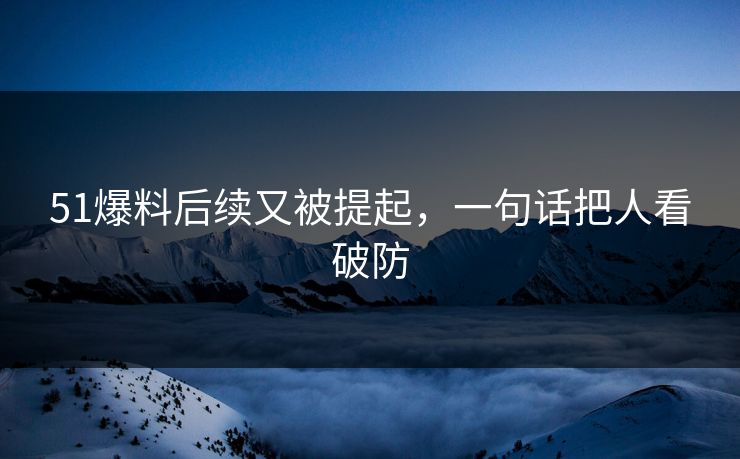 51爆料后续又被提起,一句话把人看破防