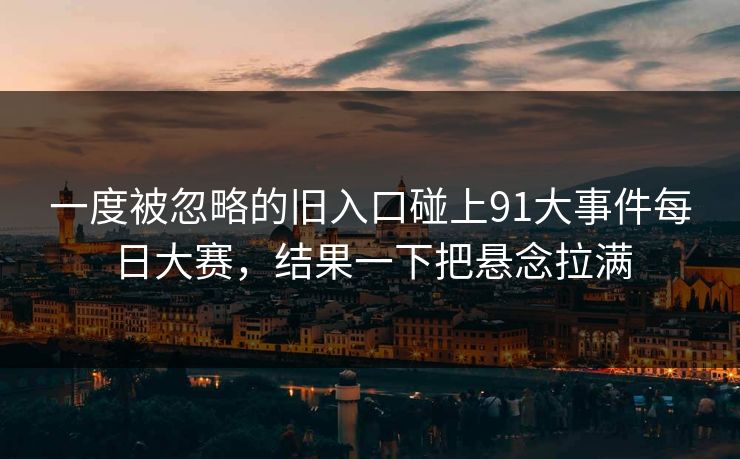 一度被忽略的旧入口碰上91大事件每日大赛,结果一下把悬念拉满