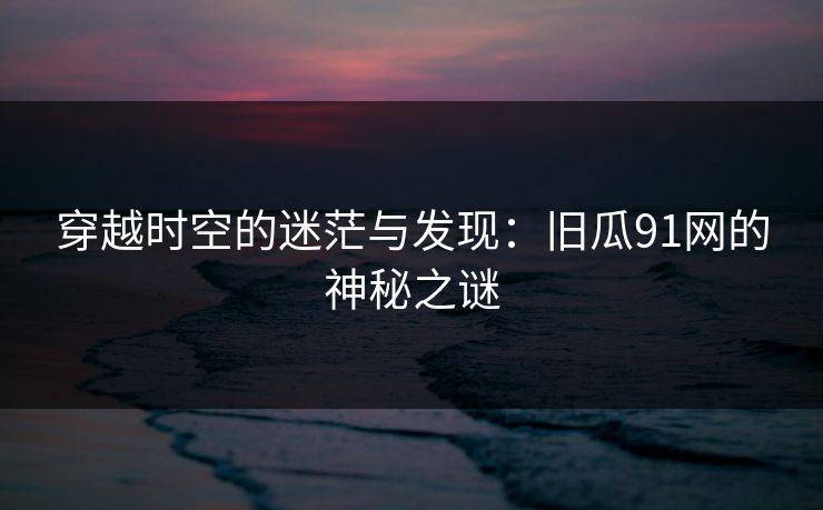 穿越时空的迷茫与发现：旧瓜91网的神秘之谜
