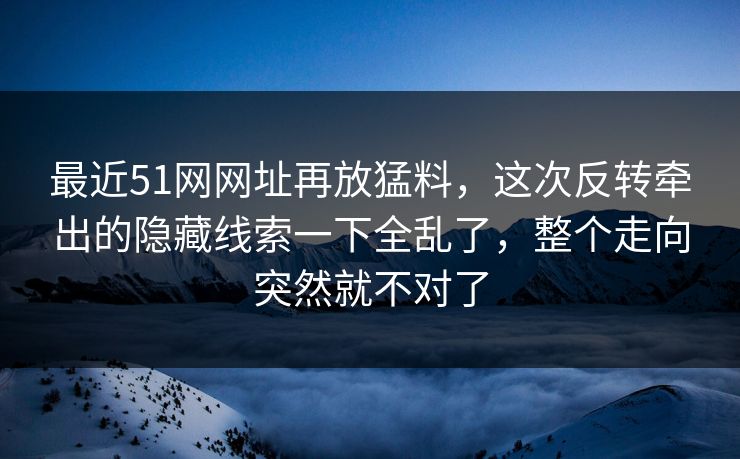 最近51网网址再放猛料,这次反转牵出的隐藏线索一下全乱了,整个走向突然就不对了
