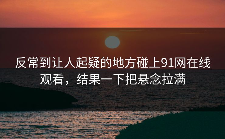 反常到让人起疑的地方碰上91网在线观看,结果一下把悬念拉满