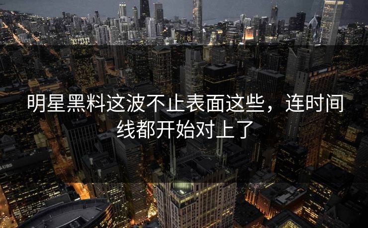 明星黑料这波不止表面这些，连时间线都开始对上了