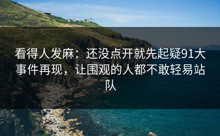 看得人发麻：还没点开就先起疑91大事件再现，让围观的人都不敢轻易站队