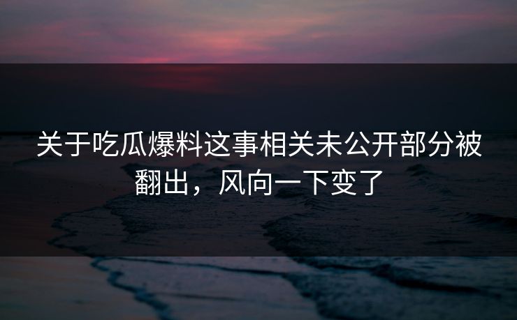 关于吃瓜爆料这事相关未公开部分被翻出,风向一下变了