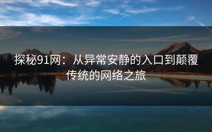 探秘91网：从异常安静的入口到颠覆传统的网络之旅