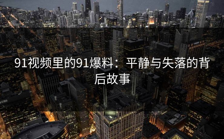 91视频里的91爆料:平静与失落的背后故事